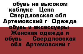 обувь на высоком каблуке › Цена ­ 300 - Свердловская обл., Артемовский г. Одежда, обувь и аксессуары » Женская одежда и обувь   . Свердловская обл.,Артемовский г.